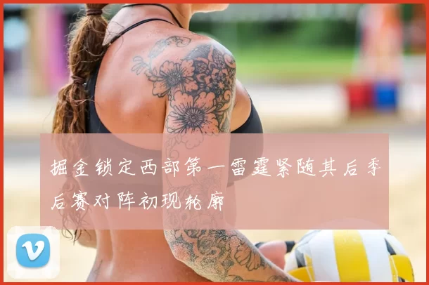 掘金锁定西部第一雷霆紧随其后季后赛对阵初现轮廓