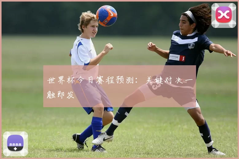 世界杯今日赛程预测:关键对决一触即发