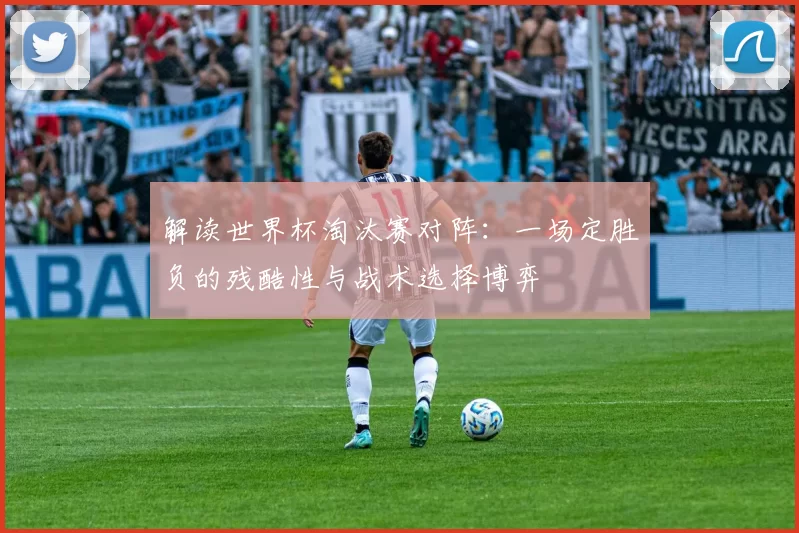 解读世界杯淘汰赛对阵:一场定胜负的残酷性与战术选择博弈