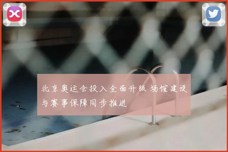 北京奥运会投入全面升级 场馆建设与赛事保障同步推进