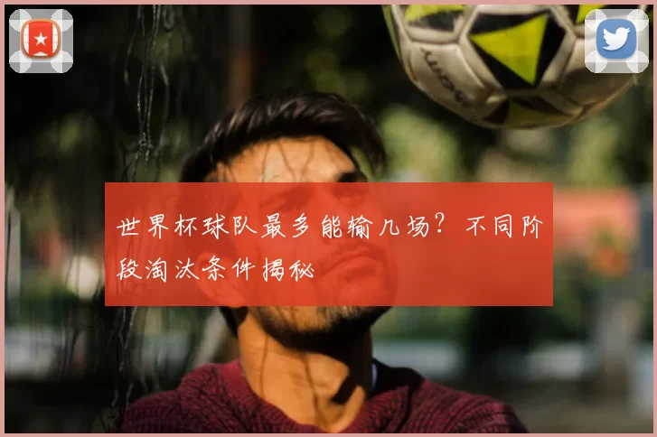 世界杯球队最多能输几场？不同阶段淘汰条件揭秘