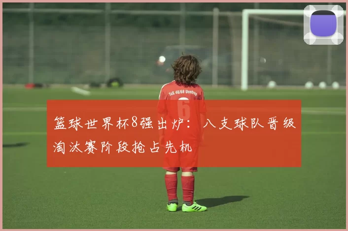 篮球世界杯8强出炉：八支球队晋级淘汰赛阶段抢占先机