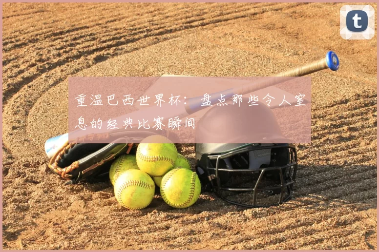 重温巴西世界杯:盘点那些令人窒息的经典比赛瞬间