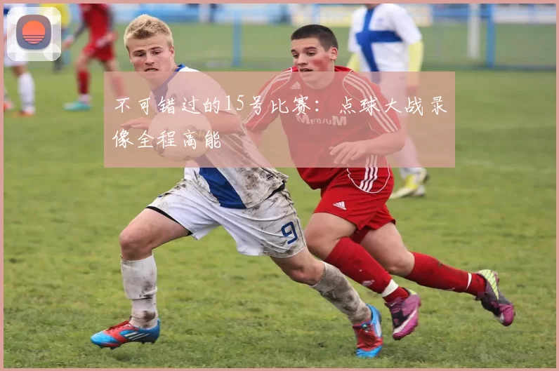 不可错过的15号比赛:点球大战录像全程高能