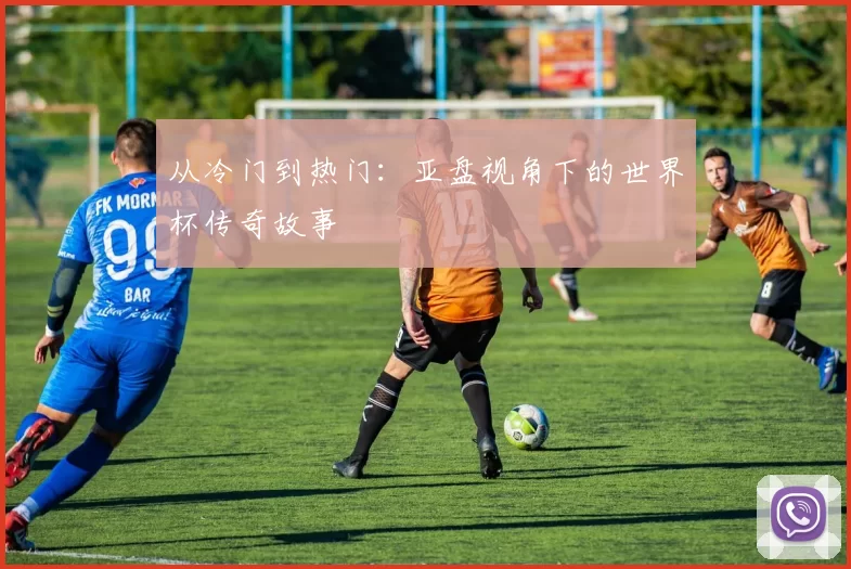 从冷门到热门:亚盘视角下的世界杯传奇故事