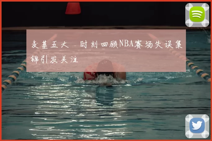 麦基五大囧时刻回顾NBA赛场失误集锦引发关注