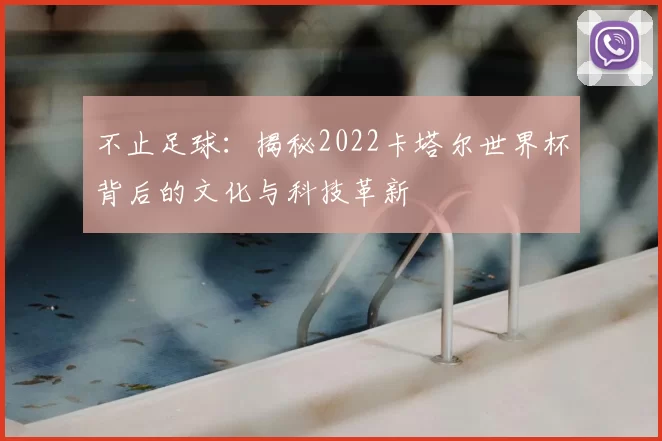 不止足球:揭秘2022卡塔尔世界杯背后的文化与科技革新