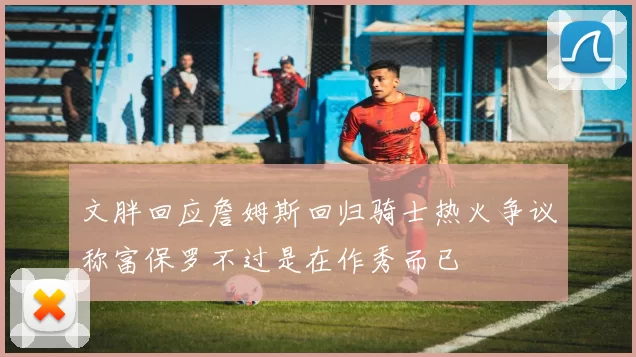 文胖回应詹姆斯回归骑士热火争议称富保罗不过是在作秀而已