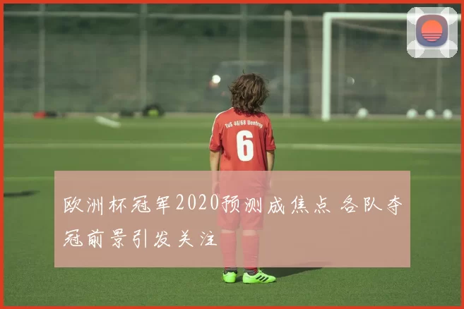 欧洲杯冠军2020预测成焦点 各队夺冠前景引发关注