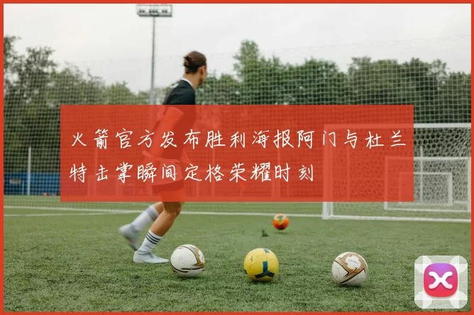 火箭官方发布胜利海报阿门与杜兰特击掌瞬间定格荣耀时刻