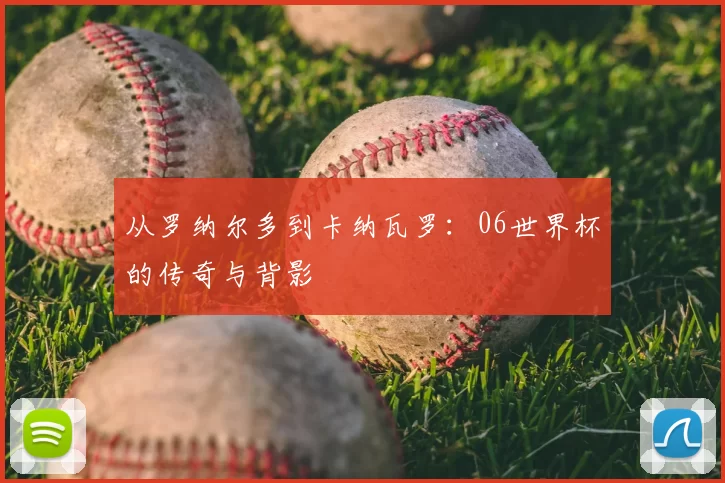 从罗纳尔多到卡纳瓦罗:06世界杯的传奇与背影