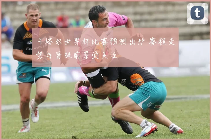 卡塔尔世界杯比赛预测出炉 赛程走势与晋级前景受关注