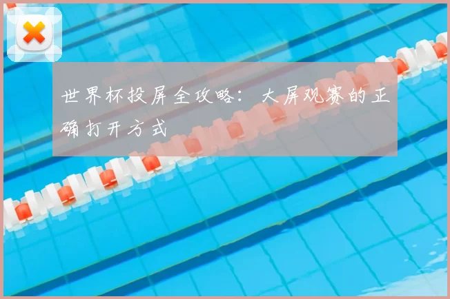 世界杯投屏全攻略:大屏观赛的正确打开方式