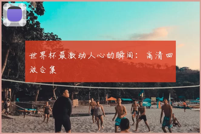世界杯最激动人心的瞬间:高清回放合集