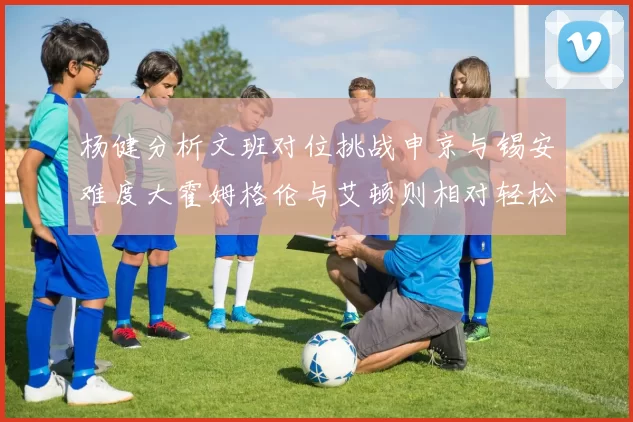 杨健分析文班对位挑战申京与锡安难度大霍姆格伦与艾顿则相对轻松