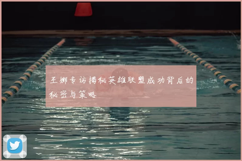 王娜专访揭秘英雄联盟成功背后的秘密与策略