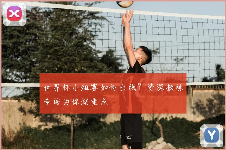 世界杯小组赛如何出线？资深教练专访为你划重点