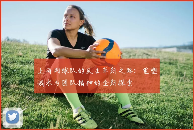 上海网球队的反击革新之路:重塑战术与团队精神的全新探索