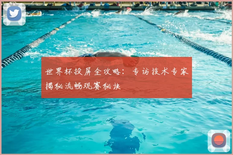 世界杯投屏全攻略：专访技术专家揭秘流畅观赛秘诀