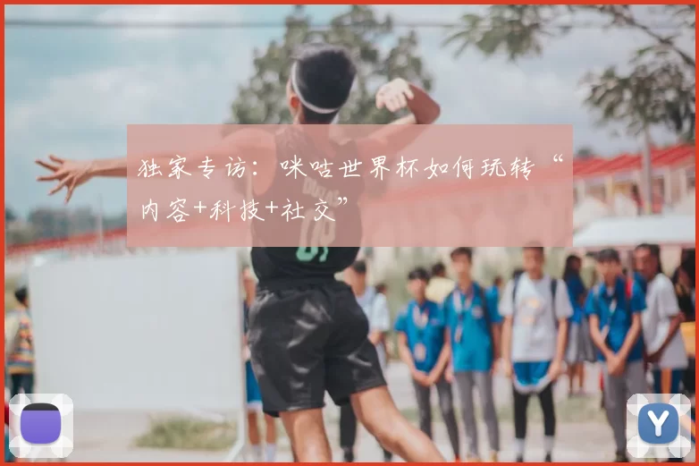 独家专访：咪咕世界杯如何玩转“内容+科技+社交”
