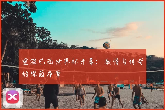 重温巴西世界杯开幕:激情与传奇的绿茵序章