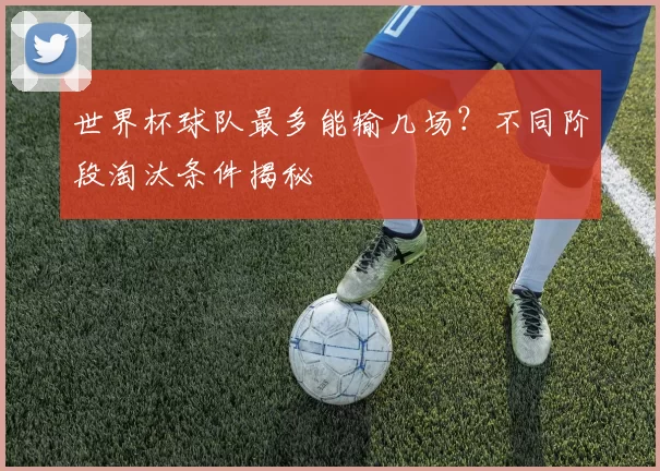 世界杯球队最多能输几场？不同阶段淘汰条件揭秘