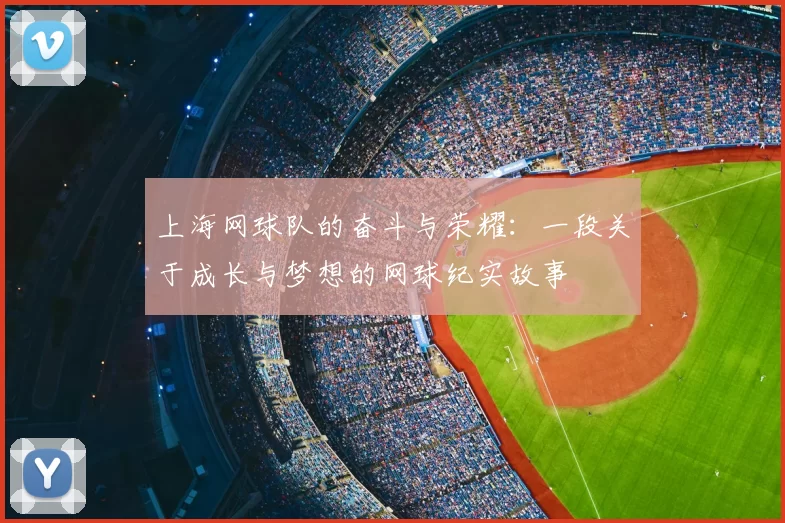 上海网球队的奋斗与荣耀：一段关于成长与梦想的网球纪实故事