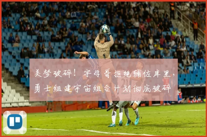 美梦破碎!字母哥拒绝辅佐库里,勇士组建宇宙组合计划彻底破碎