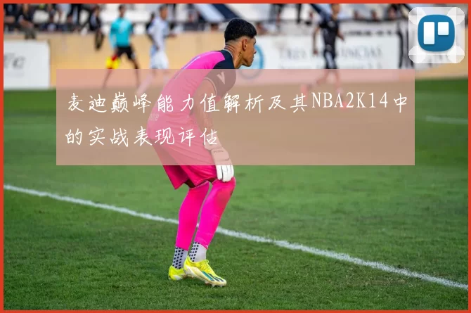 麦迪巅峰能力值解析及其NBA2K14中的实战表现评估