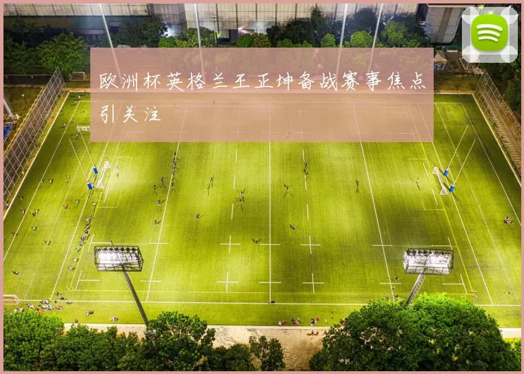 欧洲杯英格兰王正坤备战赛事焦点引关注