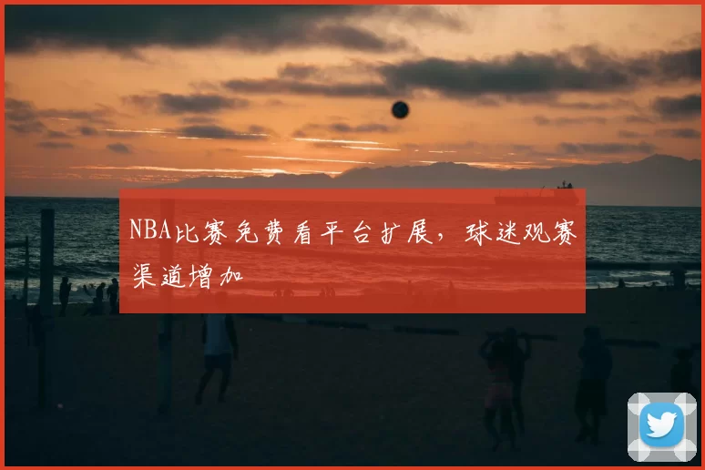 NBA比赛免费看平台扩展,球迷观赛渠道增加