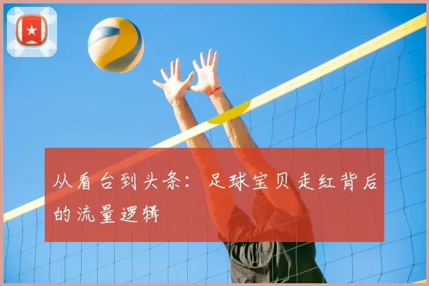 从看台到头条：足球宝贝走红背后的流量逻辑