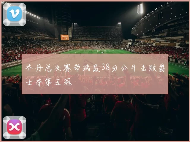 乔丹总决赛带病轰38分公牛击败爵士夺第五冠