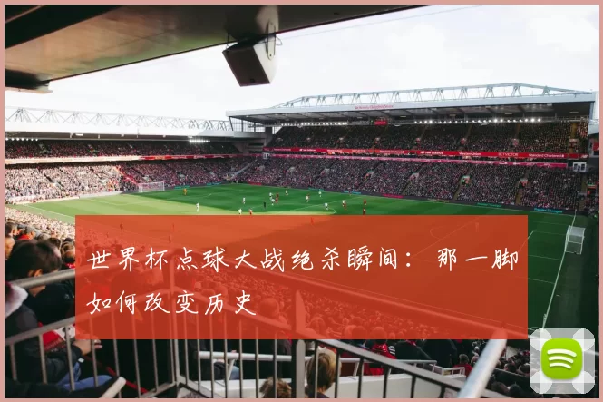 世界杯点球大战绝杀瞬间：那一脚如何改变历史