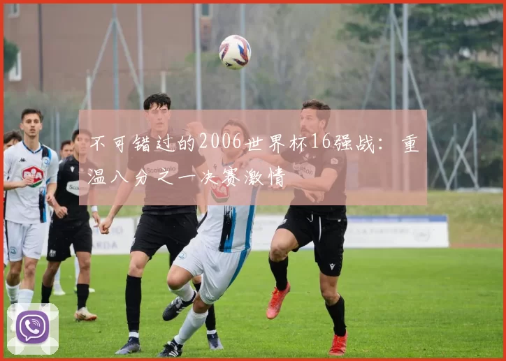 不可错过的2006世界杯16强战：重温八分之一决赛激情
