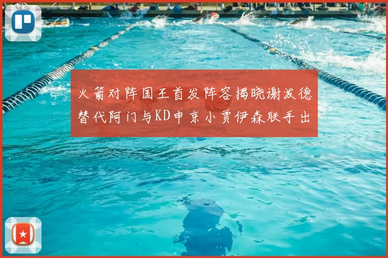 火箭对阵国王首发阵容揭晓谢泼德替代阿门与KD申京小贾伊森联手出战