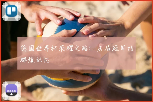 德国世界杯荣耀之路：历届冠军的辉煌记忆