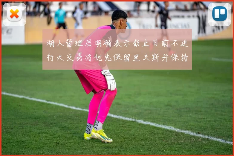湖人管理层明确表示截止日前不进行大交易将优先保留里夫斯并保持灵活性