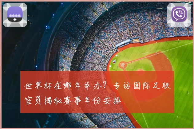 世界杯在哪年举办?专访国际足联官员揭秘赛事年份安排