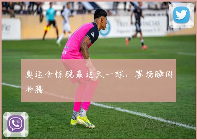 奥运会惊现最逆天一球，赛场瞬间沸腾