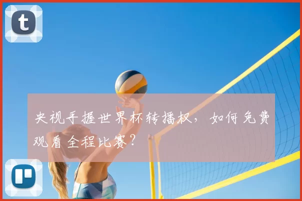 央视手握世界杯转播权，如何免费观看全程比赛？