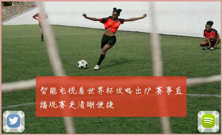 智能电视看世界杯攻略出炉 赛事直播观赛更清晰便捷