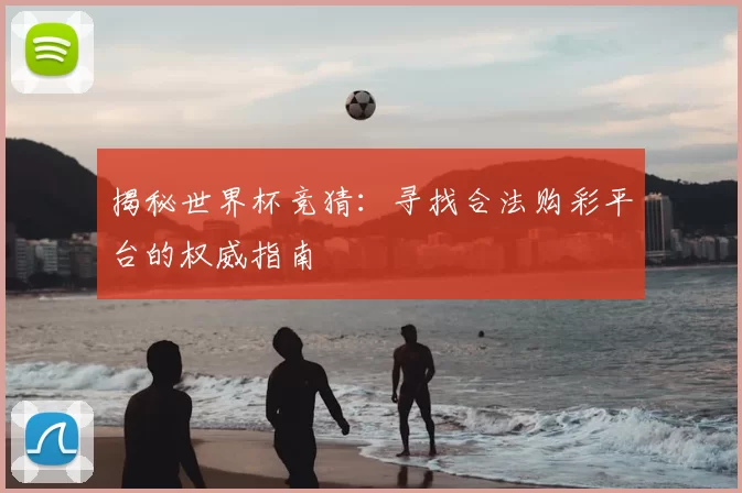 揭秘世界杯竞猜：寻找合法购彩平台的权威指南