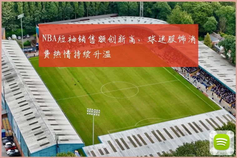 NBA短袖销售额创新高，球迷服饰消费热情持续升温