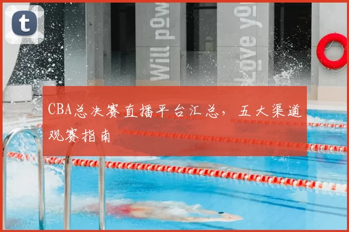 CBA总决赛直播平台汇总，五大渠道观赛指南