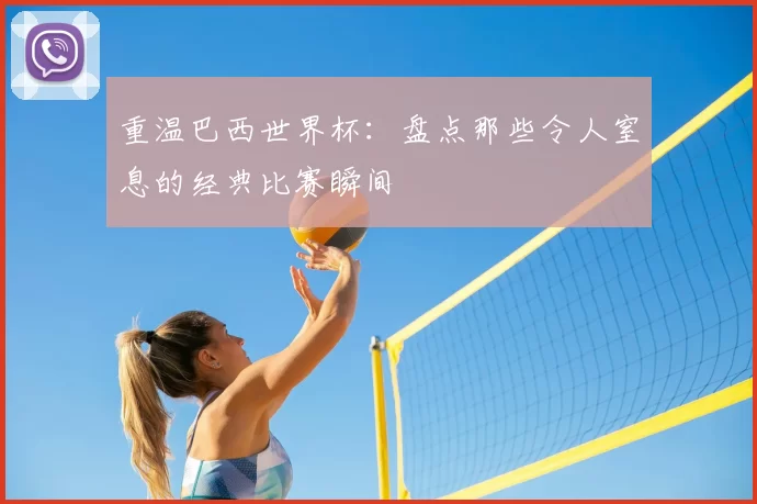 重温巴西世界杯:盘点那些令人窒息的经典比赛瞬间