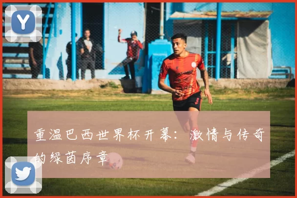 重温巴西世界杯开幕：激情与传奇的绿茵序章