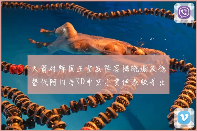 火箭对阵国王首发阵容揭晓谢泼德替代阿门与KD申京小贾伊森联手出战