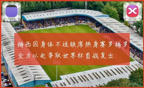 梅西因身体不适缺席热身赛罗梅罗全力以赴争取世界杯首战复出