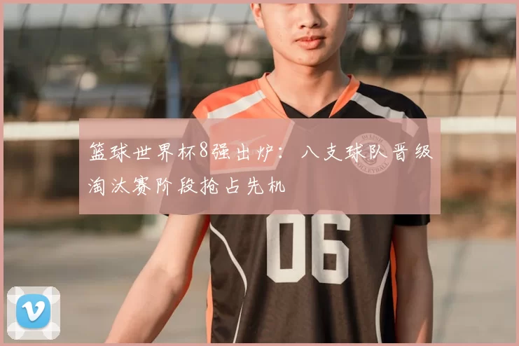 篮球世界杯8强出炉：八支球队晋级淘汰赛阶段抢占先机